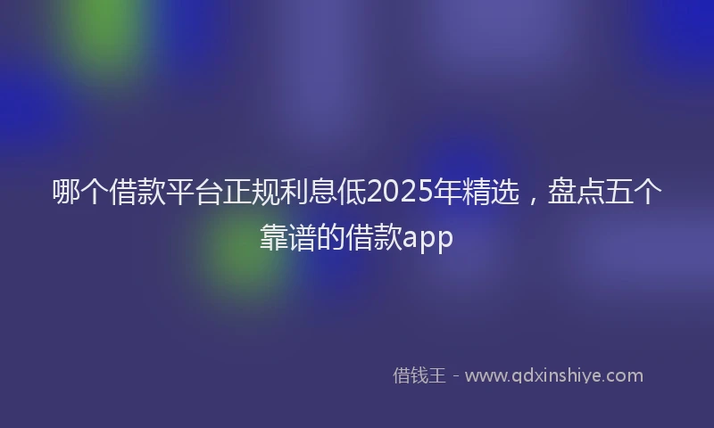 哪个借款平台正规利息低2025年精选，盘点五个靠谱的借款app
