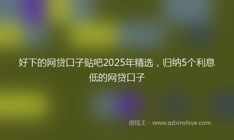 好下的网贷口子贴吧2025年精选，归纳5个利息低的网贷口子