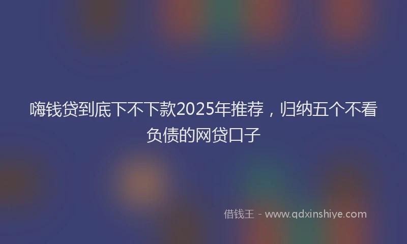 嗨钱贷到底下不下款2025年推荐，归纳五个不看负债的网贷口子