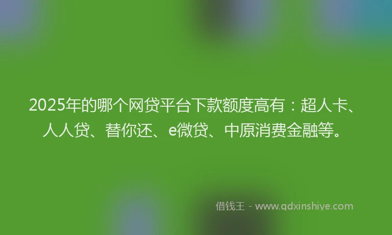 2025年的哪个网贷平台下款额度高有：超人卡、人人贷、替你还、e微贷、中原消费金融等。