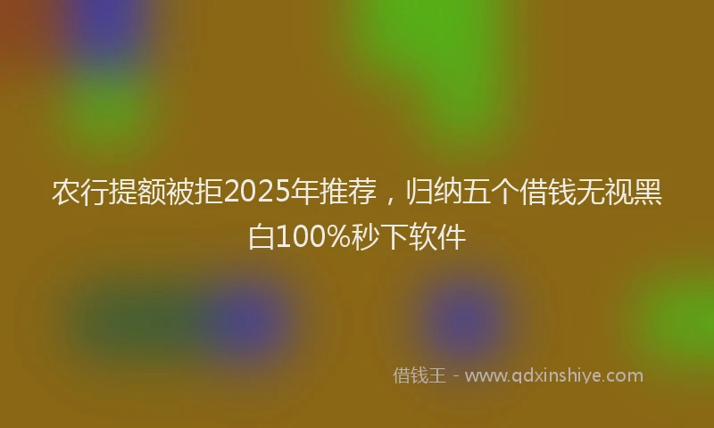 农行提额被拒2025年推荐，归纳五个借钱无视黑白100%秒下软件