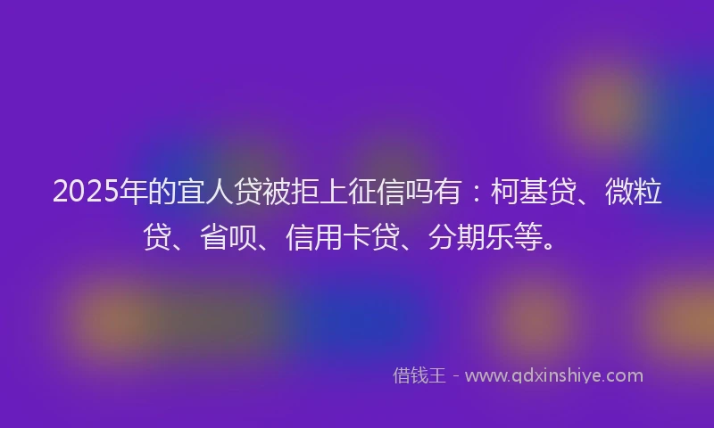 2025年的宜人贷被拒上征信吗有：柯基贷、微粒贷、省呗、信用卡贷、分期乐等。