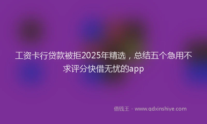工资卡行贷款被拒2025年精选，总结五个急用不求评分快借无忧的app