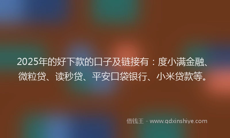 2025年的好下款的口子及链接有：度小满金融、微粒贷、读秒贷、平安口袋银行、小米贷款等。