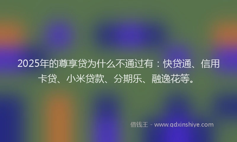 2025年的尊享贷为什么不通过有：快贷通、信用卡贷、小米贷款、分期乐、融逸花等。