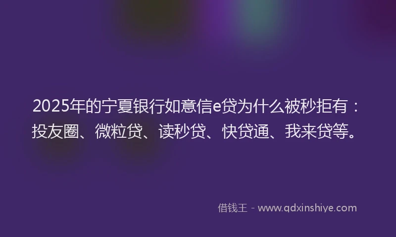 2025年的宁夏银行如意信e贷为什么被秒拒有：投友圈、微粒贷、读秒贷、快贷通、我来贷等。