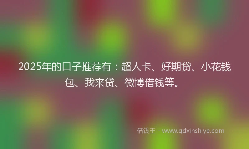 2025年的口子推荐有：超人卡、好期贷、小花钱包、我来贷、微博借钱等。