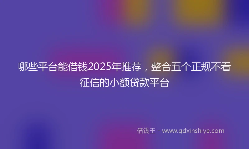 哪些平台能借钱2025年推荐，整合五个正规不看征信的小额贷款平台