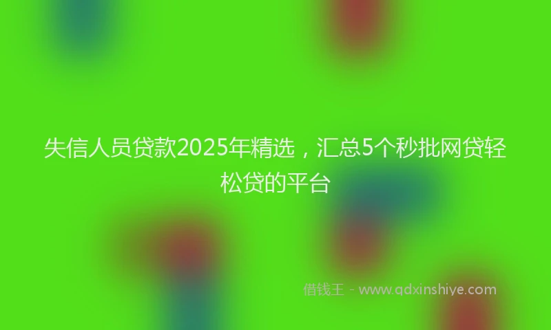 失信人员贷款2025年精选，汇总5个秒批网贷轻松贷的平台