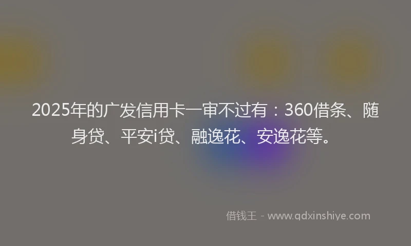 2025年的广发信用卡一审不过有：360借条、随身贷、平安i贷、融逸花、安逸花等。