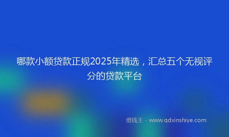 哪款小额贷款正规2025年精选，汇总五个无视评分的贷款平台