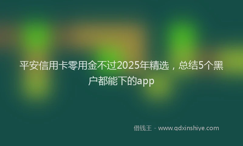 平安信用卡零用金不过2025年精选，总结5个黑户都能下的app