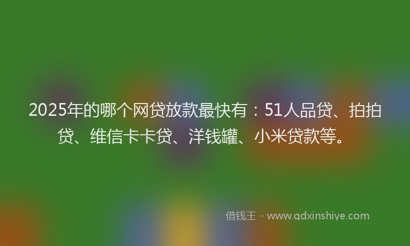 2025年的哪个网贷放款最快有：51人品贷、拍拍贷、维信卡卡贷、洋钱罐、小米贷款等。