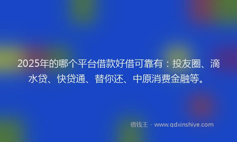 2025年的哪个平台借款好借可靠有：投友圈、滴水贷、快贷通、替你还、中原消费金融等。