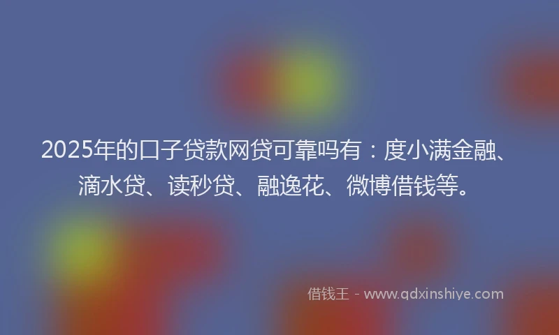 2025年的口子贷款网贷可靠吗有：度小满金融、滴水贷、读秒贷、融逸花、微博借钱等。