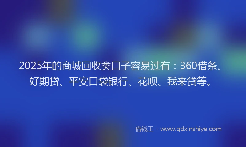 2025年的商城回收类口子容易过有：360借条、好期贷、平安口袋银行、花呗、我来贷等。