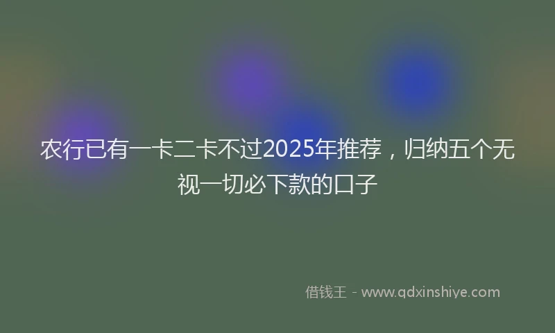 农行已有一卡二卡不过2025年推荐，归纳五个无视一切必下款的口子