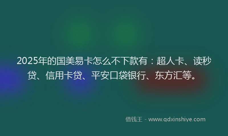 2025年的国美易卡怎么不下款有：超人卡、读秒贷、信用卡贷、平安口袋银行、东方汇等。