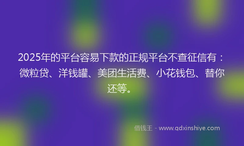 2025年的平台容易下款的正规平台不查征信有:微粒贷、洋钱罐、美团生活费、小花钱包、替你还等。