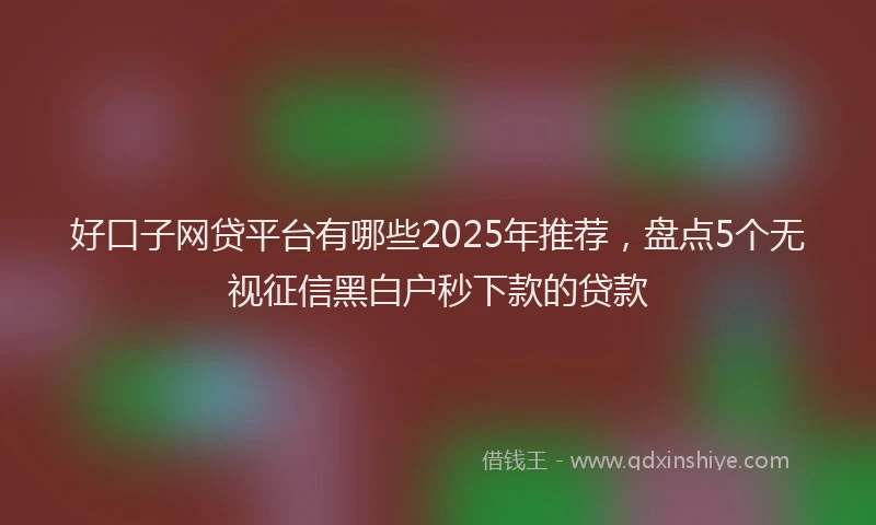 好口子网贷平台有哪些2025年推荐，盘点5个无视征信黑白户秒下款的贷款