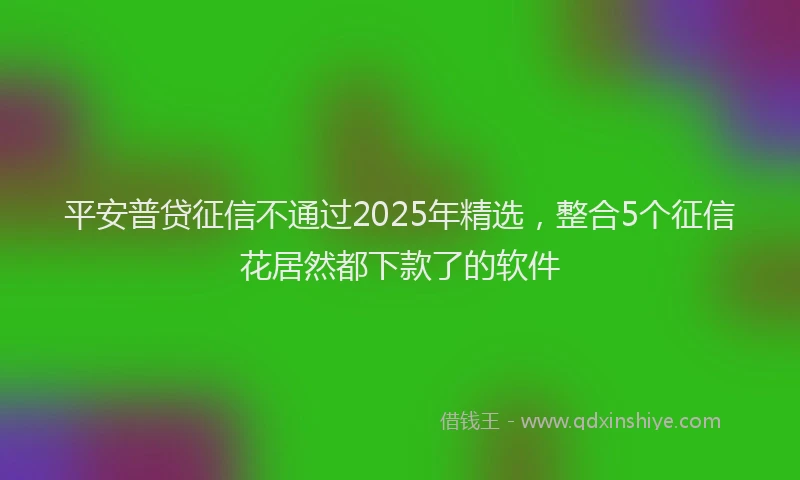 平安普贷征信不通过2025年精选，整合5个征信花居然都下款了的软件