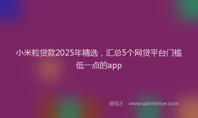 小米粒贷款2025年精选，汇总5个网贷平台门槛低一点的app
