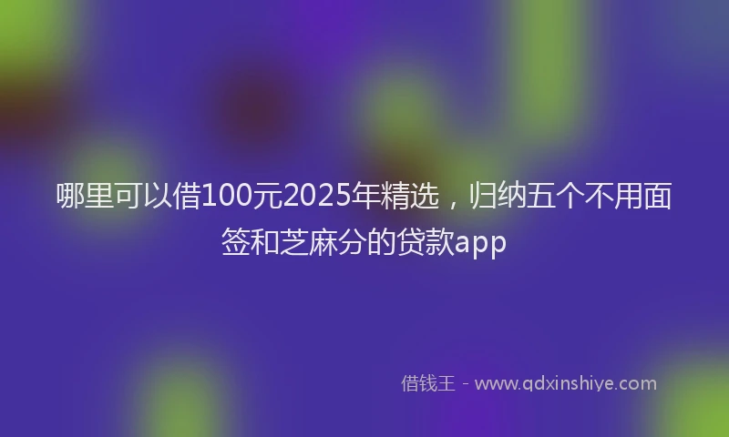 哪里可以借100元2025年精选，归纳五个不用面签和芝麻分的贷款app