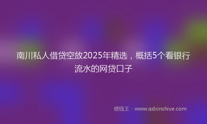 南川私人借贷空放2025年精选，概括5个看银行流水的网贷口子