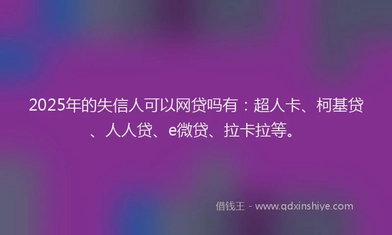 2025年的失信人可以网贷吗有：超人卡、柯基贷、人人贷、e微贷、拉卡拉等。