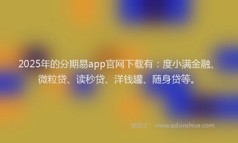 2025年的分期易app官网下载有：度小满金融、微粒贷、读秒贷、洋钱罐、随身贷等。