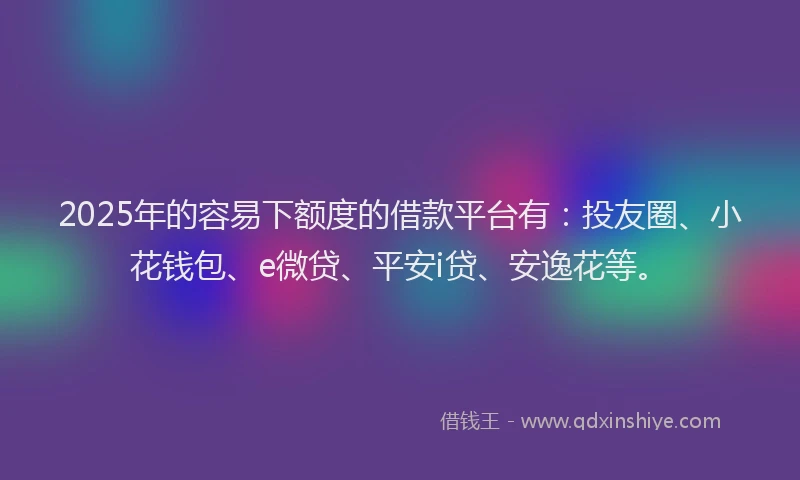 2025年的容易下额度的借款平台有：投友圈、小花钱包、e微贷、平安i贷、安逸花等。