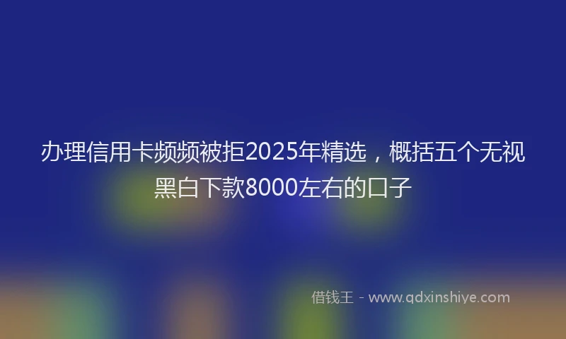 办理信用卡频频被拒2025年精选，概括五个无视黑白下款8000左右的口子