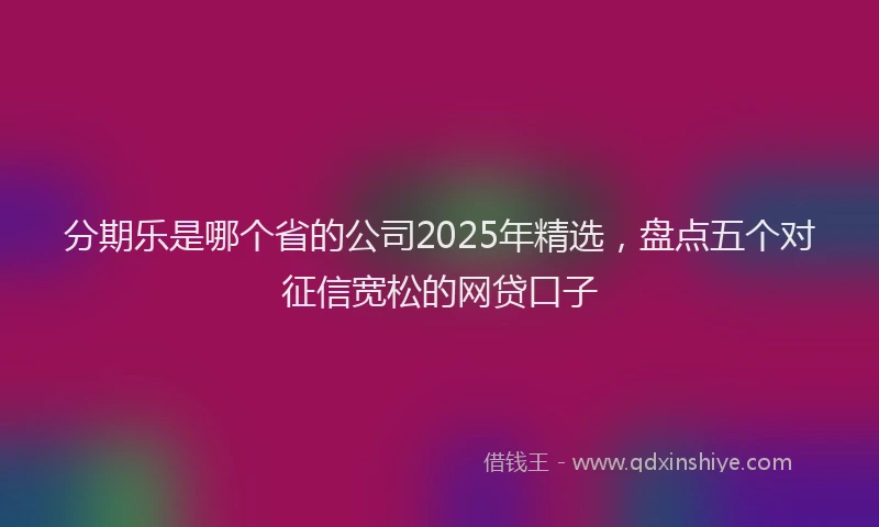 分期乐是哪个省的公司2025年精选，盘点五个对征信宽松的网贷口子