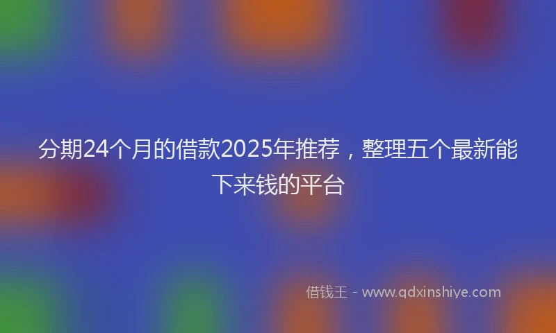 分期24个月的借款2025年推荐，整理五个最新能下来钱的平台