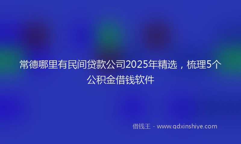 常德哪里有民间贷款公司2025年精选，梳理5个公积金借钱软件