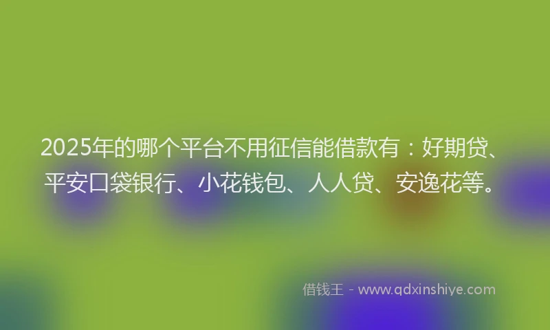2025年的哪个平台不用征信能借款有：好期贷、平安口袋银行、小花钱包、人人贷、安逸花等。