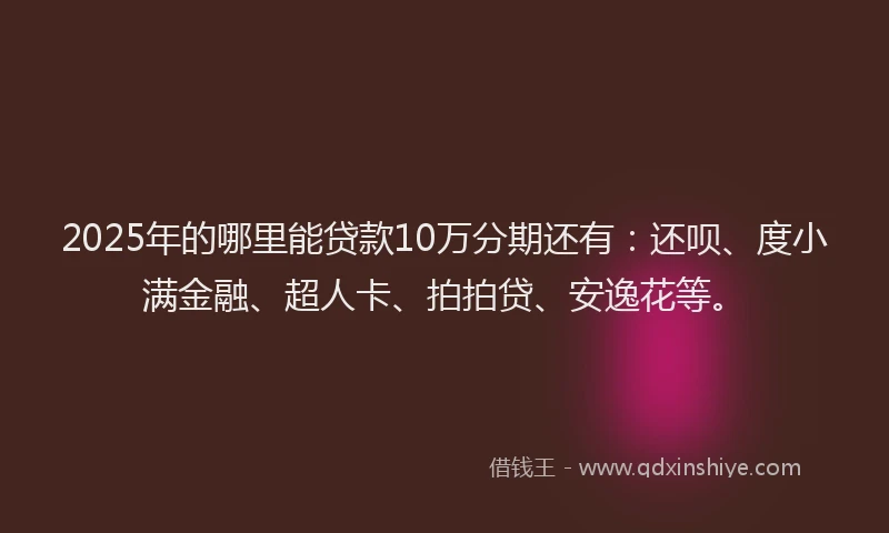 2025年的哪里能贷款10万分期还有：还呗、度小满金融、超人卡、拍拍贷、安逸花等。