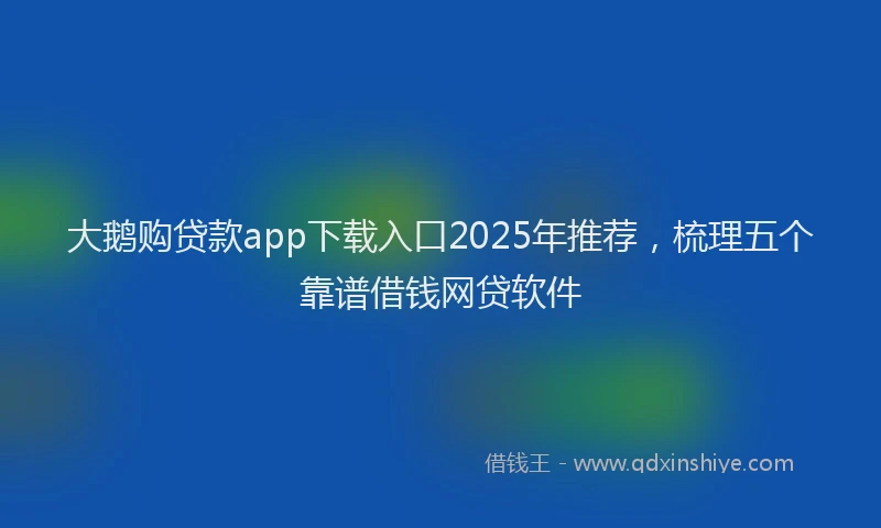 大鹅购贷款app下载入口2025年推荐，梳理五个靠谱借钱网贷软件
