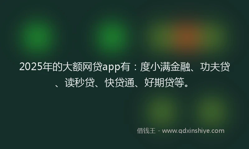 2025年的大额网贷app有：度小满金融、功夫贷、读秒贷、快贷通、好期贷等。