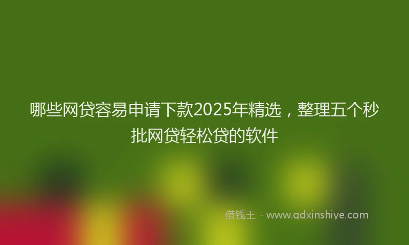 哪些网贷容易申请下款2025年精选，整理五个秒批网贷轻松贷的软件