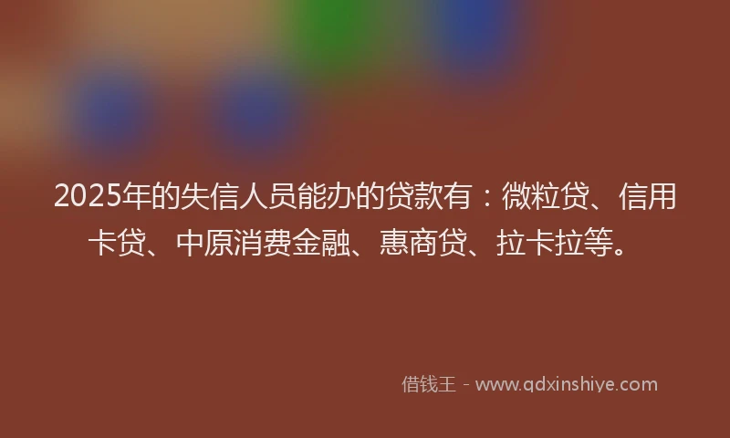 2025年的失信人员能办的贷款有：微粒贷、信用卡贷、中原消费金融、惠商贷、拉卡拉等。