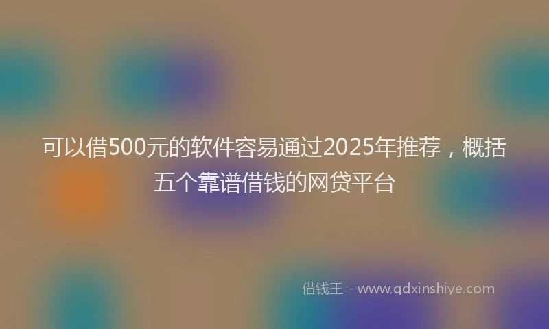 可以借500元的软件容易通过2025年推荐，概括五个靠谱借钱的网贷平台