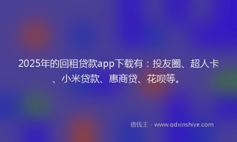 2025年的回租贷款app下载有：投友圈、超人卡、小米贷款、惠商贷、花呗等。