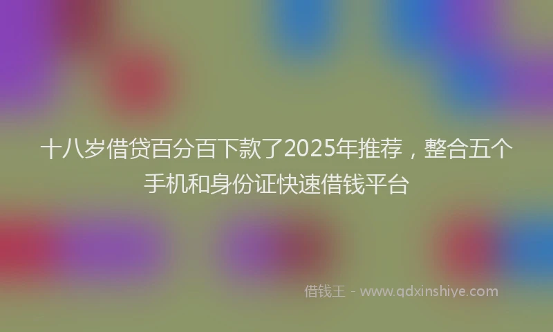 十八岁借贷百分百下款了2025年推荐，整合五个手机和身份证快速借钱平台