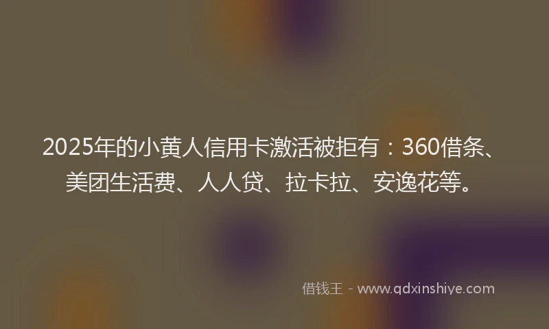 2025年的小黄人信用卡激活被拒有：360借条、美团生活费、人人贷、拉卡拉、安逸花等。