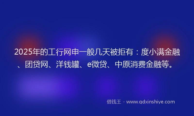 2025年的工行网申一般几天被拒有：度小满金融、团贷网、洋钱罐、e微贷、中原消费金融等。