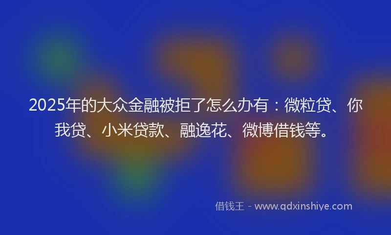 2025年的大众金融被拒了怎么办有：微粒贷、你我贷、小米贷款、融逸花、微博借钱等。