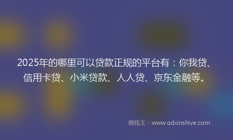 2025年的哪里可以贷款正规的平台有：你我贷、信用卡贷、小米贷款、人人贷、京东金融等。