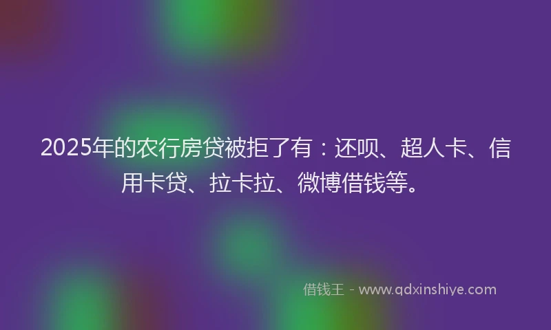 2025年的农行房贷被拒了有：还呗、超人卡、信用卡贷、拉卡拉、微博借钱等。