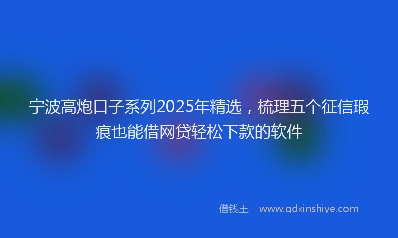 宁波高炮口子系列2025年精选，梳理五个征信瑕疵也能借网贷轻松下款的软件